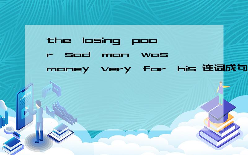 the,losing,poor,sad,man,was,money,very,for,his 连词成句