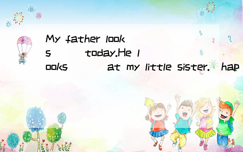 My father looks___today.He looks ___at my little sister.(hap