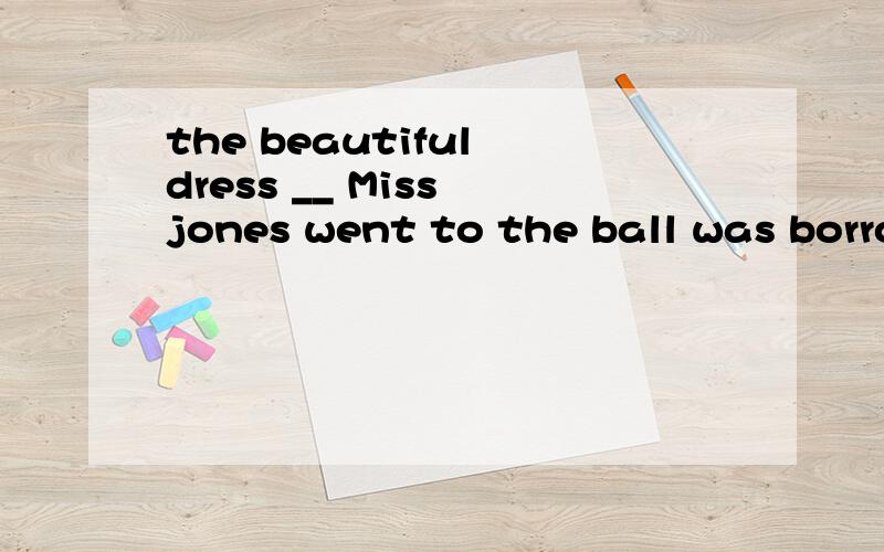the beautiful dress __ Miss jones went to the ball was borro