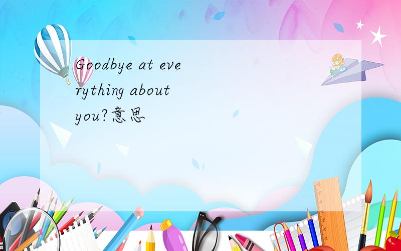 Goodbye at everything about you?意思