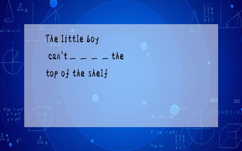 The little boy can't____the top of the shelf