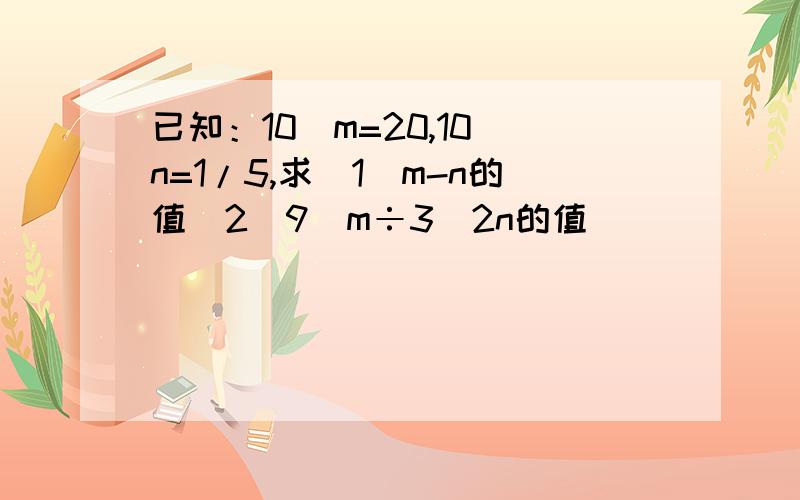 已知：10^m=20,10^n=1/5,求(1)m-n的值（2）9^m÷3^2n的值