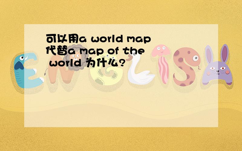 可以用a world map代替a map of the world 为什么?