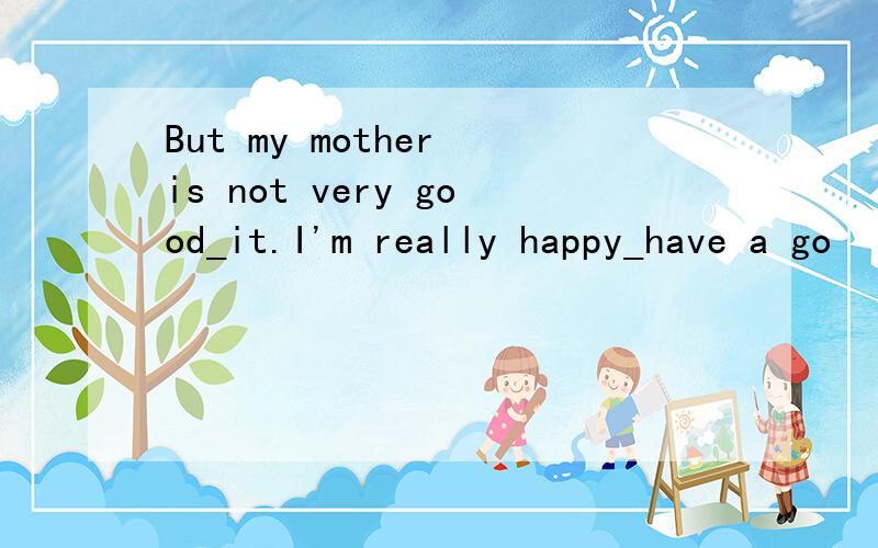 But my mother is not very good_it.I'm really happy_have a go