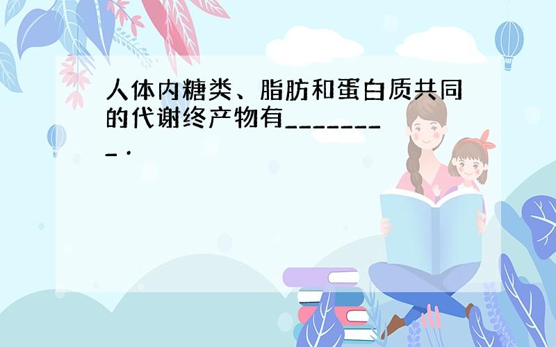 人体内糖类、脂肪和蛋白质共同的代谢终产物有________ .