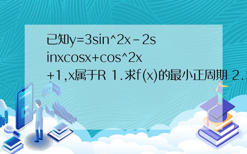 已知y=3sin^2x-2sinxcosx+cos^2x+1,x属于R 1.求f(x)的最小正周期 2.求函数f（x)的