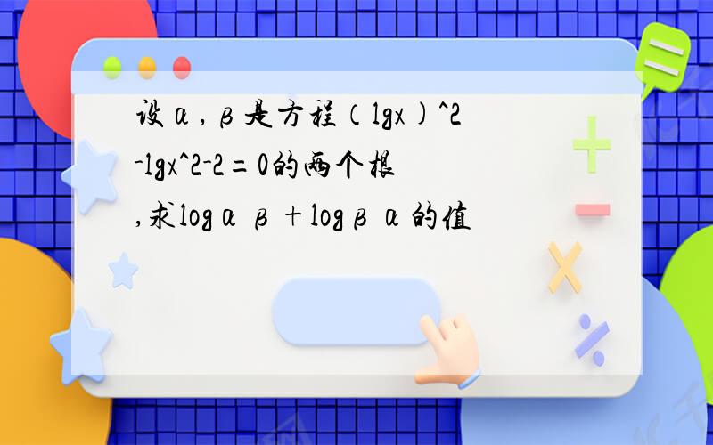 设α,β是方程（lgx)^2-lgx^2-2=0的两个根,求logαβ+logβα的值