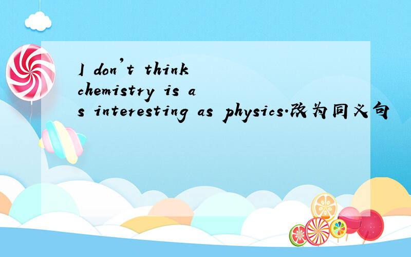 I don't think chemistry is as interesting as physics.改为同义句