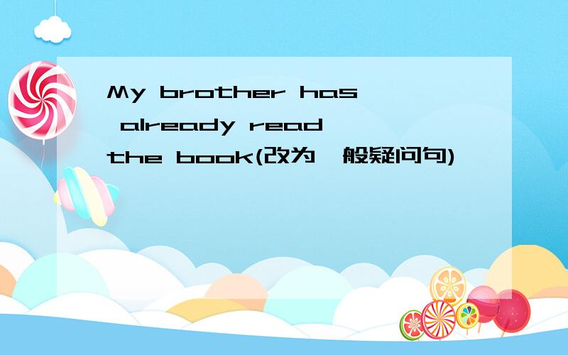 My brother has already read the book(改为一般疑问句)