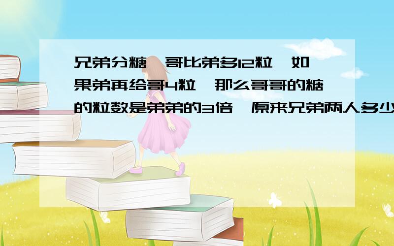 兄弟分糖,哥比弟多12粒,如果弟再给哥4粒,那么哥哥的糖的粒数是弟弟的3倍,原来兄弟两人多少糖?