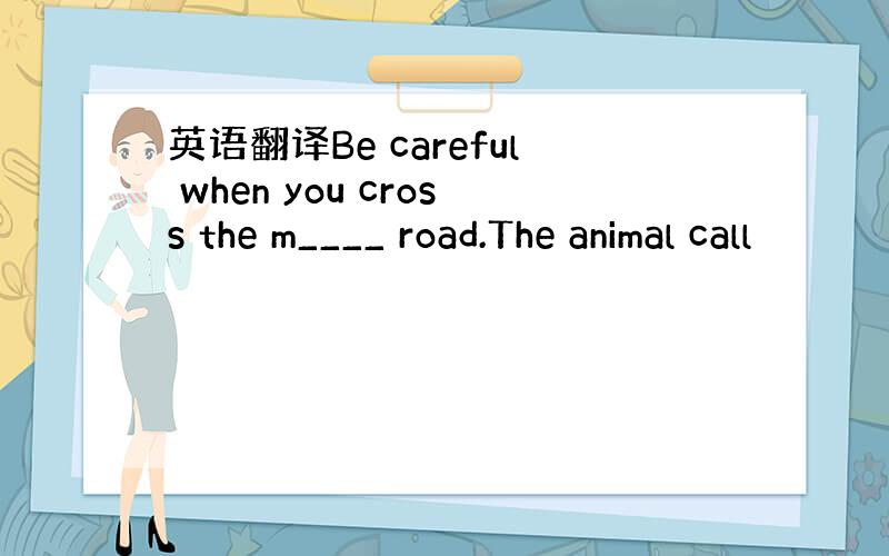 英语翻译Be careful when you cross the m____ road.The animal call