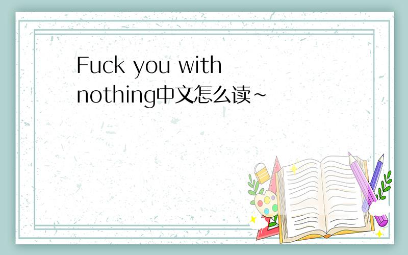 Fuck you with nothing中文怎么读~