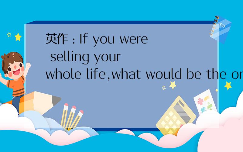 英作：If you were selling your whole life,what would be the one
