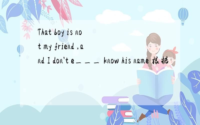 That boy is not my friend ,and I don't e___ know his name 根据