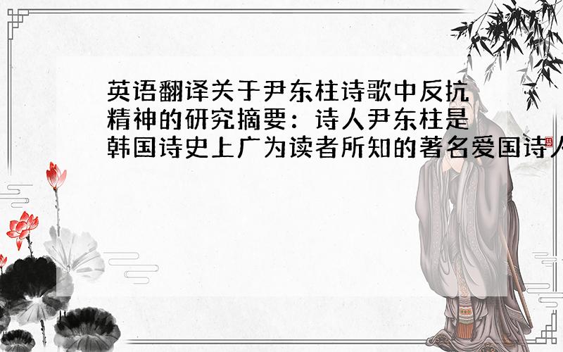 英语翻译关于尹东柱诗歌中反抗精神的研究摘要：诗人尹东柱是韩国诗史上广为读者所知的著名爱国诗人.然而他创作诗歌的1936-