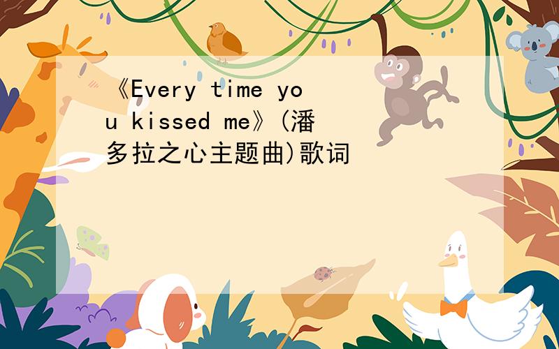 《Every time you kissed me》(潘多拉之心主题曲)歌词