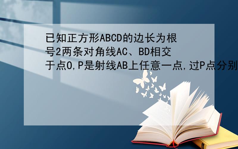 已知正方形ABCD的边长为根号2两条对角线AC、BD相交于点O,P是射线AB上任意一点,过P点分别作直线AC、BD的