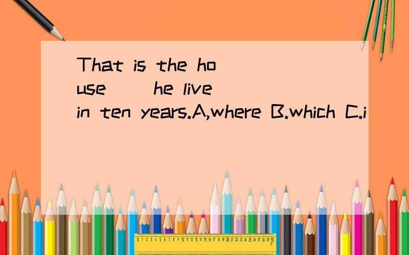 That is the house__ he live in ten years.A,where B.which C.i