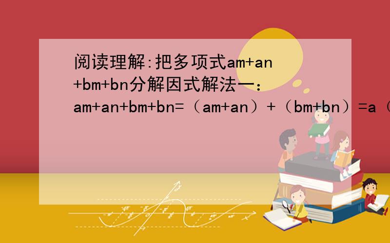 阅读理解:把多项式am+an+bm+bn分解因式解法一：am+an+bm+bn=（am+an）+（bm+bn）=a（m+