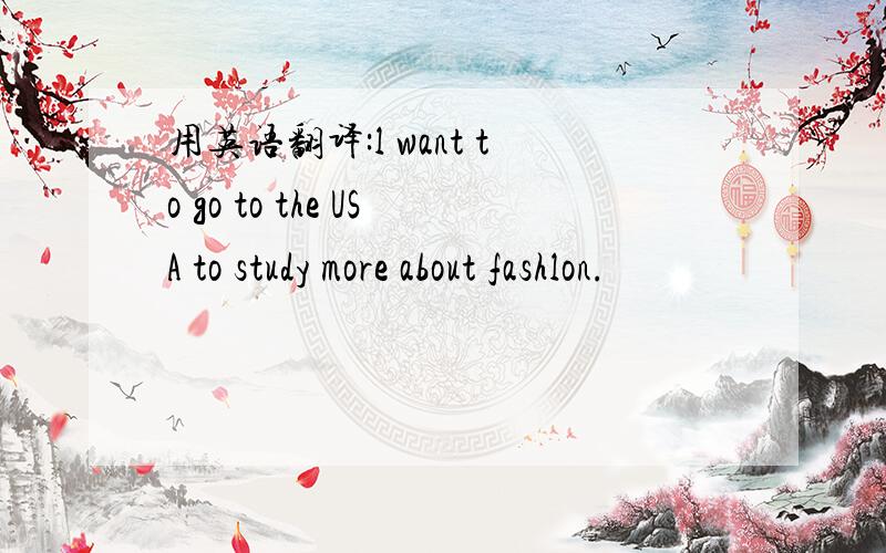 用英语翻译:l want to go to the USA to study more about fashlon.
