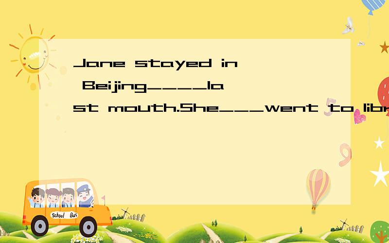 Jane stayed in Beijing____last mouth.She___went to library w