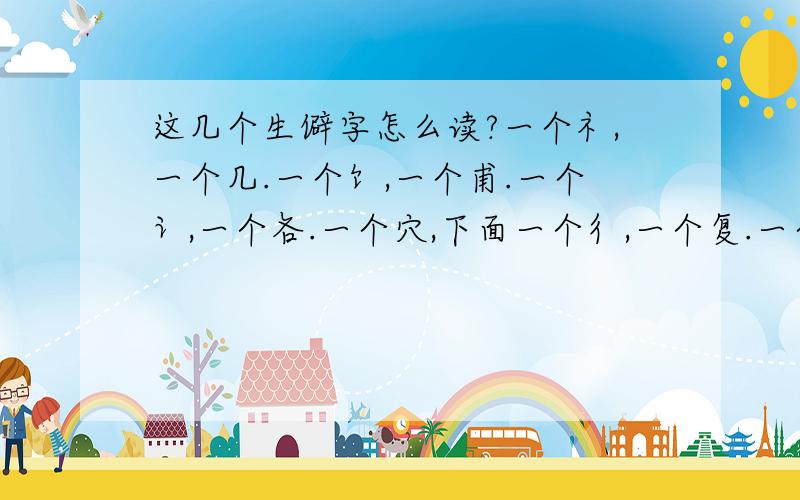 这几个生僻字怎么读?一个礻,一个几.一个饣,一个甫.一个讠,一个各.一个穴,下面一个彳,一个复.一个车,一个奇.一个饣,