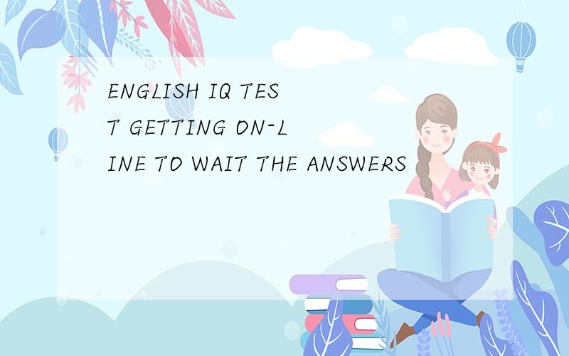 ENGLISH IQ TEST GETTING ON-LINE TO WAIT THE ANSWERS