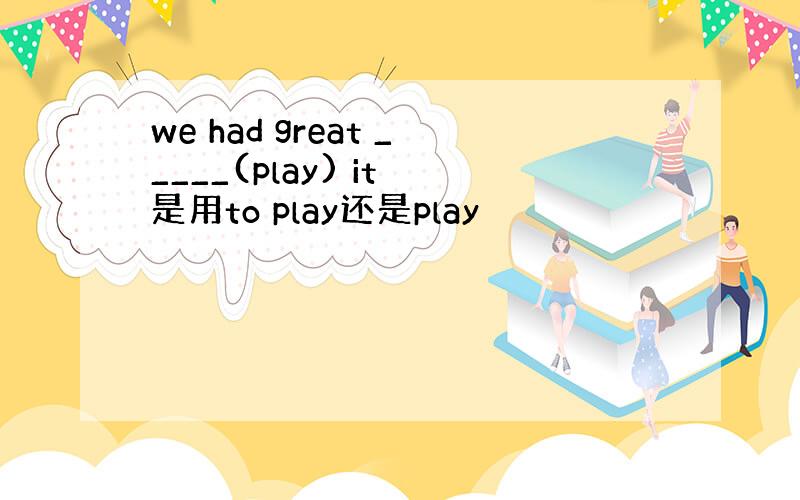 we had great _____(play) it 是用to play还是play