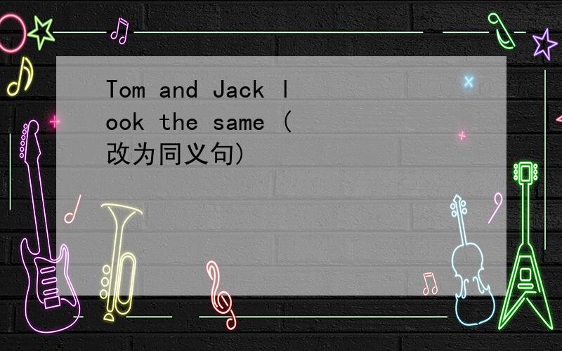 Tom and Jack look the same (改为同义句)