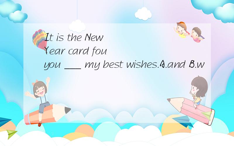 It is the New Year card fou you ___ my best wishes.A.and B.w