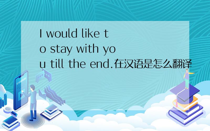 I would like to stay with you till the end.在汉语是怎么翻译