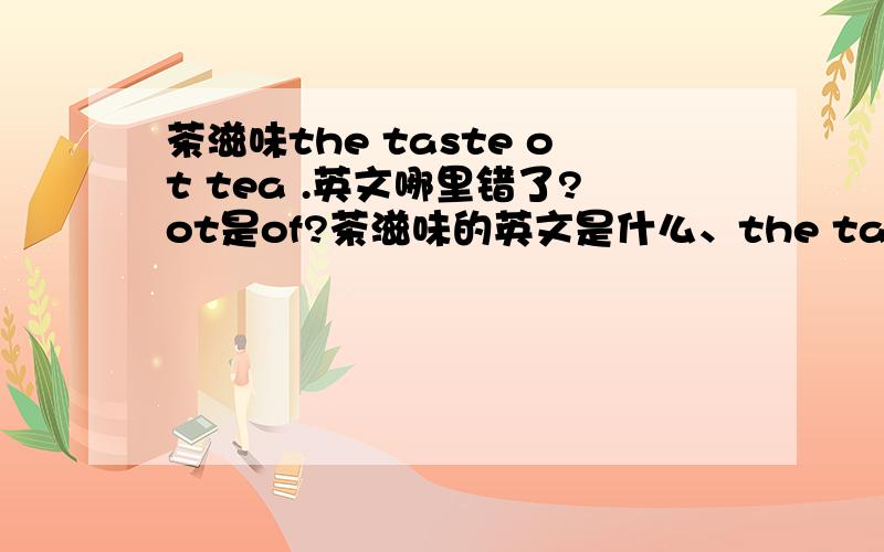 茶滋味the taste ot tea .英文哪里错了?ot是of?茶滋味的英文是什么、the taste ot tea