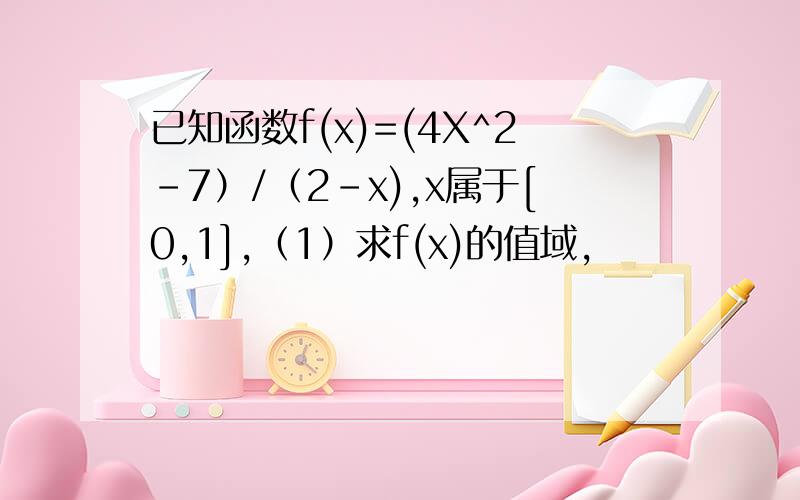 已知函数f(x)=(4X^2-7）/（2-x),x属于[0,1],（1）求f(x)的值域,