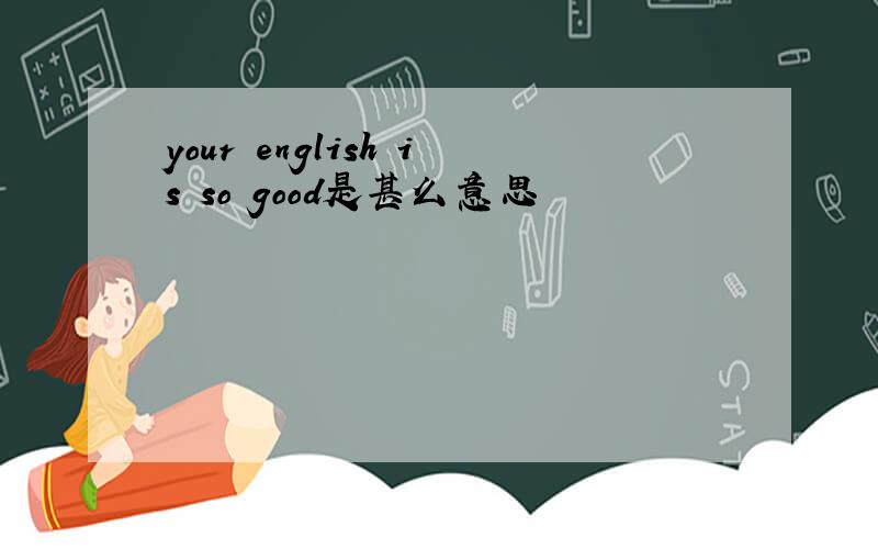 your english is so good是甚么意思
