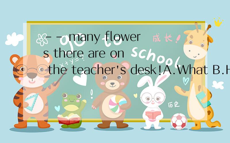 -- many flowers there are on the teacher's desk!A.What B.How