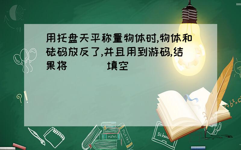 用托盘天平称量物体时,物体和砝码放反了,并且用到游码,结果将（ ）（填空）