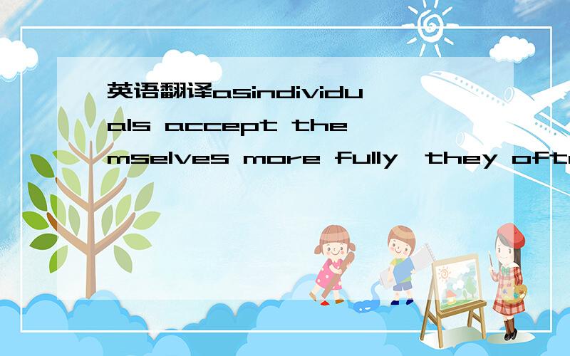 英语翻译asindividuals accept themselves more fully,they often be