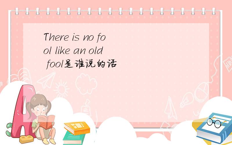 There is no fool like an old fool是谁说的话