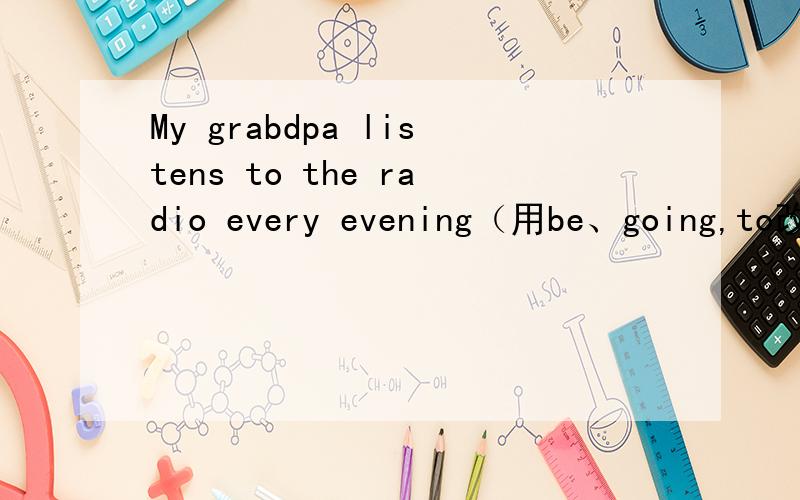 My grabdpa listens to the radio every evening（用be、going,to改写