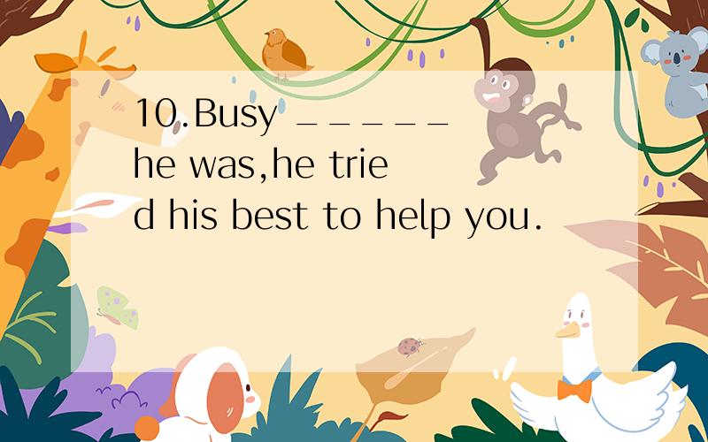 10.Busy _____ he was,he tried his best to help you.