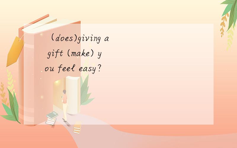 （does)giving a gift (make) you feel easy?