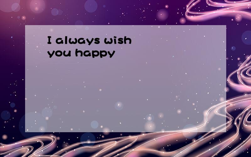 I always wish you happy