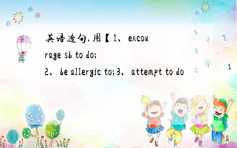 英语造句,用【1、encourage sb to do；2、be allergic to；3、attempt to do
