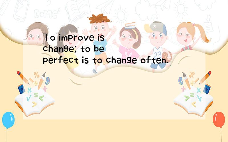 To improve is change; to be perfect is to change often.