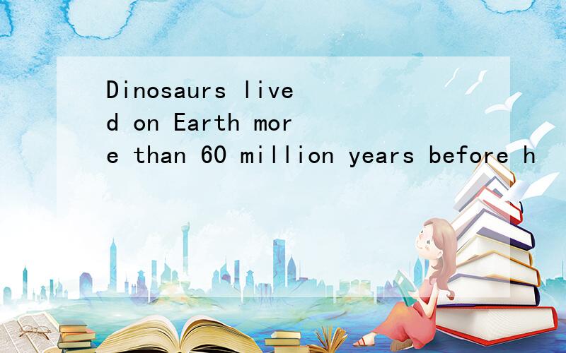 Dinosaurs lived on Earth more than 60 million years before h