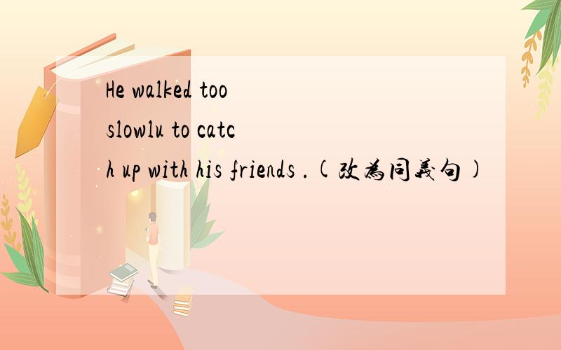 He walked too slowlu to catch up with his friends .(改为同义句)