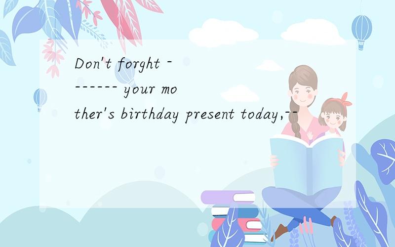Don't forght ------- your mother's birthday present today,--