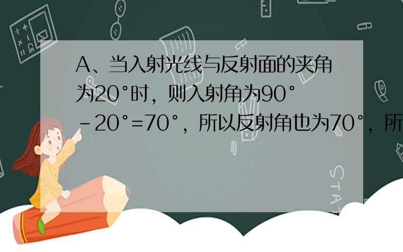 A、当入射光线与反射面的夹角为20°时，则入射角为90°-20°=70°，所以反射角也为70°，所以A说法错误．