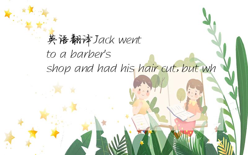 英语翻译Jack went to a barber's shop and had his hair cut,but wh