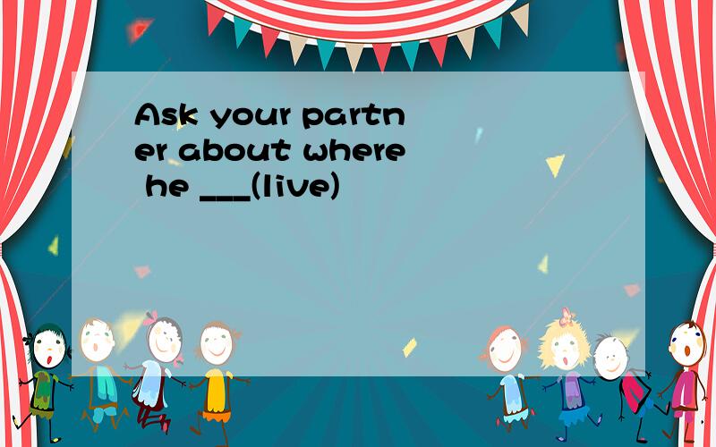 Ask your partner about where he ___(live)